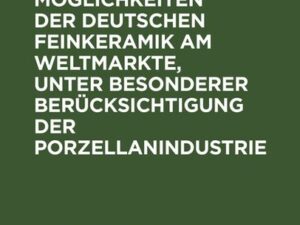 Konkurrenzmöglichkeiten der deutschen Feinkeramik am Weltmarkte, unter besonderer Berücksichtigung der Porzellanindustrie