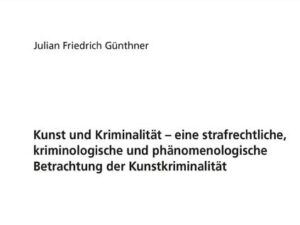 Kunst und Kriminalität – eine strafrechtliche, kriminologische und phänomenologische Betrachtung der Kunstkriminalität