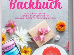 Macarons Backbuch: Die leckersten und abwechslungsreichsten Macaron Rezepte für jeden Anlass - inkl. herzhaften, veganen und Kinder-Macarons