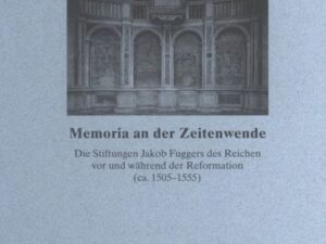 Memoria an der Zeitenwende. Die Stiftungen Jakob Fuggers des Reichen vor und während der Reformation (ca. 1505-1555)