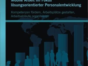 Mobile Arbeit im Fokus lösungsorientierter Personalentwicklung: Kompetenzen fördern, Arbeitsplätze gestalten, Arbeitsabläufe organisieren