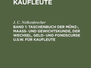 Nelkenbrecher’s Taschenbuch für Kaufleute / Taschenbuch der Münz-, Maass- und Gewichtskunde, der Wechsel, Geld- und Fondscurse u.s.w. für Kaufleute