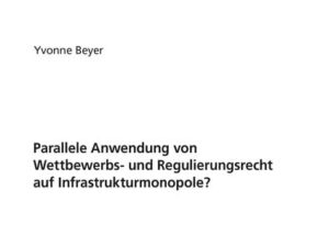 Parallele Anwendung von Wettbewerbs- und Regulierungsrecht auf Infrastrukturmonopole?