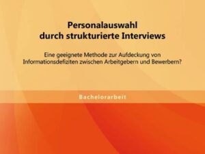 Personalauswahl durch strukturierte Interviews: Eine geeignete Methode zur Aufdeckung von Informationsdefiziten zwischen Arbeitgebern und Bewerbern?