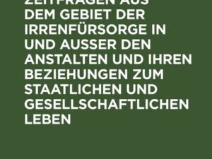 Psychiatrische Zeitfragen aus dem Gebiet der Irrenfürsorge in und ausser den Anstalten und ihren Beziehungen zum staatlichen und gesellschaftlichen Le