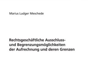 Rechtsgeschäftliche Ausschluss- und Begrenzungsmöglichkeiten der Aufrechnung und deren Grenzen