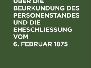 Reichs-Gesetz über die Beurkundung des Personenstandes und die Eheschließung vom 6. Februar 1875