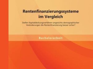 Rentenfinanzierungssysteme im Vergleich: Stellen Kapitaldeckungsverfahren angesichts demographischer Veränderungen die Rentenfinanzierung besser siche