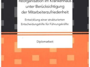 Reorganisation im Krankenhaus unter Berücksichtigung der Mitarbeiterzufriedenheit: Entwicklung einer strukturierten Entscheidungshilfe für Führungskrä