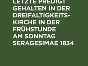 Schleiermacher’s letzte Predigt gehalten in der Dreifaltigkeits-Kirche in der Frühstunde am Sonntag Seragesimae 1834