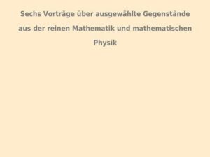 Sechs Vorträge über ausgewählte Gegenstände aus der reinen Mathematik und mathematischen Physik