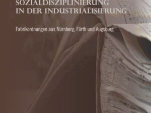 Sozialdisziplinierung in der Industrialisierung: Fabrikordnungen aus Nürnberg, Fürth und Augsburg