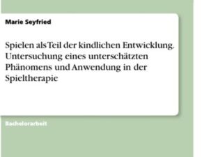 Spielen als Teil der kindlichen Entwicklung. Untersuchung eines unterschätzten Phänomens und Anwendung in der Spieltherapie