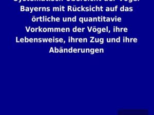 Systematisch Übersicht der Vögel Bayerns mit Rücksicht auf das örtliche und quantitavie Vorkommen der Vögel, ihre Lebensweise, ihren Zug und ihre Abän