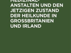 Ueber die Medizinal-Anstalten und den jetzigen Zustand der Heilkunde in Grossbritanien und Irland