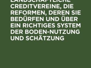 Ueber Preussen's landschaftliche Creditvereine, die Reformen, deren sie bedürfen und über ein richtiges System der Boden-Nutzung und Schätzung