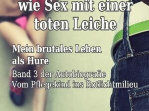 Vergewaltigung ist wie Sex mit einer toten Leiche - Mein brutales Leben als Hure - Vom Pflegekind ins Rotlichtmilieu - Band 3 - Autobiografie