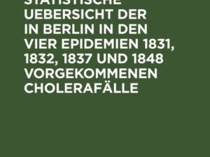 Vergleichende statistische Uebersicht der in Berlin in den vier Epidemien 1831, 1832, 1837 und 1848 vorgekommenen Cholerafälle