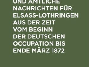 Verordnungen und Amtliche Nachrichten für Elsaß-Lothringen aus der Zeit vom Beginn der deutschen Occupation bis Ende März 1872