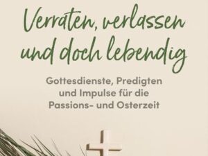 Verraten, verlassen und doch lebendig - Gottesdienste, Predigten und Impulse für die Passions- und Osterzeit