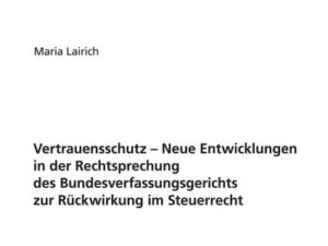 Vertrauensschutz – Neue Entwicklungen in der Rechtsprechung des Bundesverfassungsgerichts zur Rückwirkung im Steuerrecht