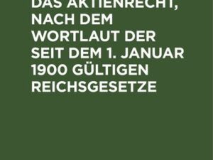 Wegweiser durch das Aktienrecht, nach dem Wortlaut der seit dem 1. Januar 1900 gültigen Reichsgesetze