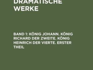 William Shakespeare: Shakspeare’s dramatische Werke / König Johann. König Richard der Zweite. König Heinrich der Vierte. Erster Theil