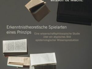 Wissen ist Macht. Erkenntnistheoretische Spielarten eines Prinzips: Eine wissenschaftsphilosopische Studie über ein atypisches Bild epistemologischer